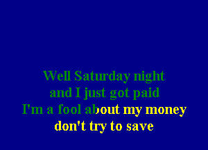 Well Saturday night
and I just got paid
I'm a fool about my money
don't try to save