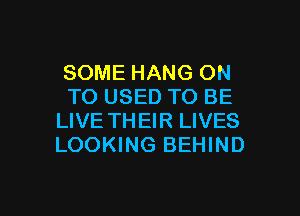 SOME HANG ON
TO USED TO BE

LIVE TH EIR LIVES
LOOKING BEHIND
