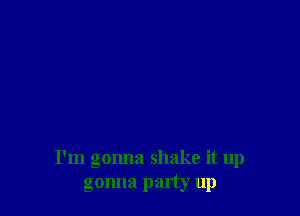 I'm gonna shake it up
gonna party up