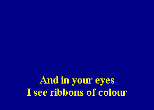 And in your eyes
I see ribbons of colour