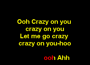 Ooh Crazy on you
crazy on you

Let me go crazy
crazy on you-hoo

ooh Ahh
