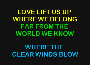 LOVE LIFT US UP
WHEREWE BELONG
FAR FROM THE
WORLD WE KNOW

WHERE THE
CLEAR WINDS BLOW