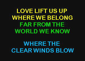 LOVE LIFT US UP
WHEREWE BELONG
FAR FROM THE
WORLD WE KNOW

WHERE THE
CLEAR WINDS BLOW