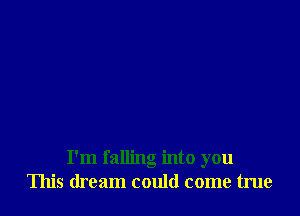 I'm falling into you
This dream could come true