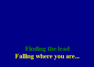 Finding the lead
Falling where you are...