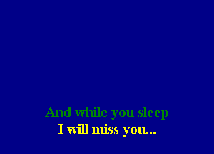 And while you sleep
I will miss you...