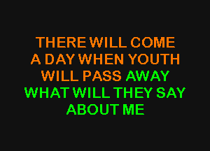 THEREWILL COME
A DAYWHEN YOUTH
WILL PASS AWAY
WHATWILL THEY SAY
ABOUT ME