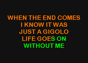 WHEN THE END COMES
I KNOW IT WAS
JUSTAGIGOLO

LIFE GOES ON
WITHOUT ME