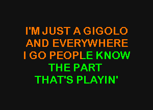 I'M JUST A GIGOLO
AND EVERYWHERE
IGO PEOPLE KNOW
THE PART
THAT'S PLAYIN'

g