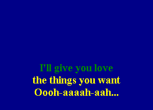 I'll give you love
the things you want
Oooh-aaaah-aah...