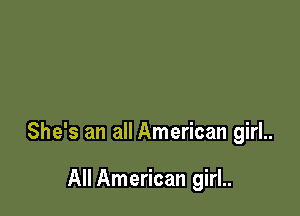 She's an all American girl..

All American girl..