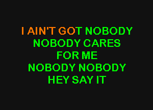 IAIN'T GOT NOBODY
NOBODYCARES

FOR ME
NOBODY NOBODY
HEY SAY IT