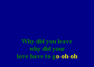 Why (lid you leave
why did your
love have to go-oh-oh
