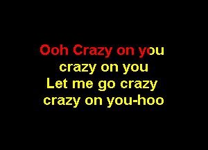 Ooh Crazy on you
crazy on you

Let me go crazy
crazy on you-hoo