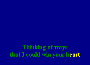 Thinking of ways
that I could win your heart