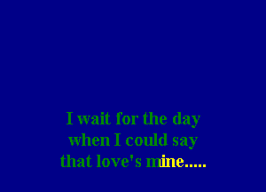 I wait for the day
when I could say
that love's mine .....