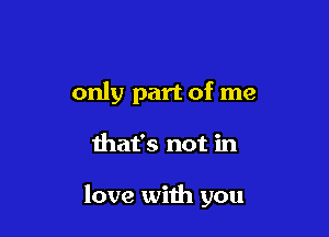 only part of me

that's not in

love with you