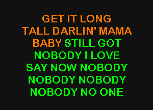 GET IT LONG
TALL DARLIN' MAMA
BABY STILL GOT
NOBODYI LOVE
SAY NOW NOBODY
NOBODY NOBODY
NOBODY NO ONE