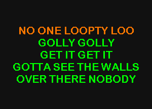 NO ONE LOOPTY L00
GOLLY GOLLY
GET ITGET IT

GOTI'A SEE THEWALLS

OVER THERE NOBODY