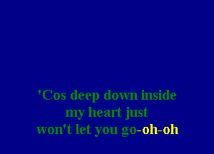 'Cos deep down inside
my heart just
won't let you go-oh-oh