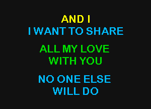 AND I
IWANT TO SHARE

ALL MY LOVE

WITH YOU

NO ONE ELSE
WILL DO