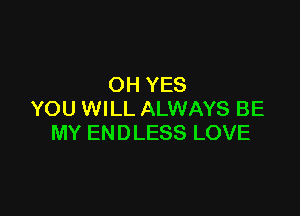 OH YES

YOU WILL ALWAYS BE
MY ENDLESS LOVE