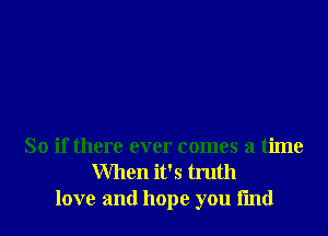 So if there ever comes a time
When it's truth
love and hope you fmd