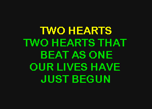 1W0 HEARTS
TWO HEARTS THAT
BEAT AS ONE
OUR LIVES HAVE
JUST BEGUN