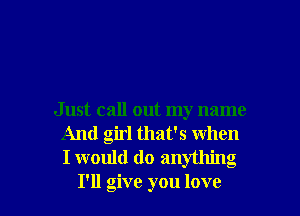 Just call out my name
And girl that's when
I would do anything

I'll give you love