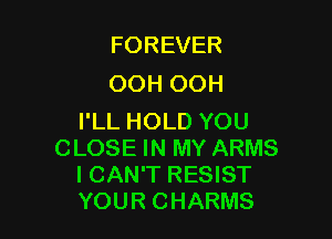 FOREVER
OOH OOH

I'LL HOLD YOU
CLOSE IN MY ARMS
I CAN'T RESIST
YOUR CHARMS