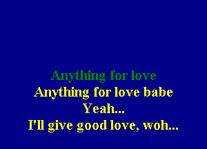 Anything for love
Anything for love babe
Yeah...

I'll give good love, woh...