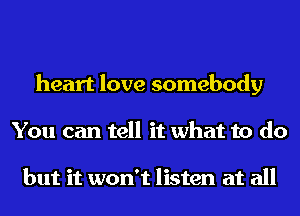 heart love somebody
You can tell it what to do

but it won't listen at all