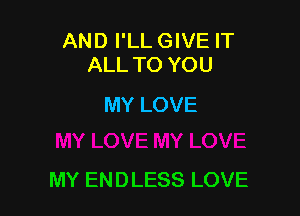 AND I'LL GIVE IT
ALL TO YOU

MY LOVE

MY ENDLESS LOVE