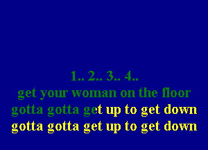 1.. 2.. 3.. 4..
get your woman on the Iloor
gotta gotta get up to get down
gotta gotta get up to get down