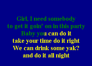 Girl, I need somebody
to get it goin' on in this party
Baby you can do it
take your time do it right

W e can drink some yak?
and do it all night