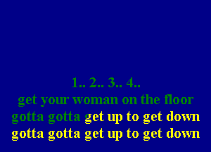 1.. 2.. 3.. 4..
get your woman on the Iloor
gotta gotta get up to get down
gotta gotta get up to get down