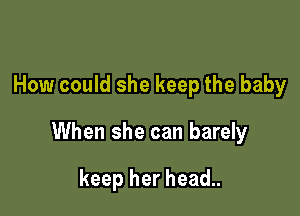 How could she keep the baby

When she can barely

keep her head..