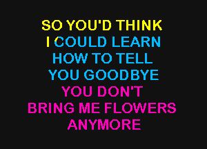 SO YOU'D THINK
ICOULD LEARN
HOW TO TELL

YOU GOODBYE