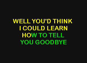 WELL YOU'D THINK
I COULD LEARN

HOW TO TELL
YOU GOODBYE