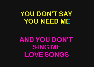 YOU DON'T SAY
YOU NEED ME