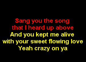 Sang you the song
that I heard up above
And you kept me alive
with your sweet flowing love
Yeah crazy on ya