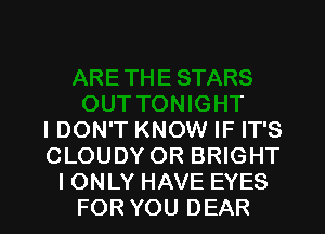 IT TONIGHT
I DON'T KNOW IF IT'S
CLOUDY OR BRIGHT
I ONLY HAVE EYES
FOR YOU DEAR