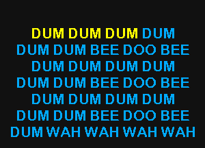 DUM DUM DUM DUM
DUM DUM BEE DOO BEE
DUM DUM DUM DUM
DUM DUM BEE DOO BEE
DUM DUM DUM DUM
DUM DUM BEE DOO BEE
DUM WAH WAH WAH WAH