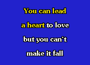 You can lead

a heart to love

but you can't

make it fall