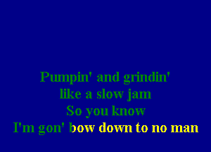 Pumpin' and grindin'
like a slowr jam
So you knowr
I'm gon' bowr down to no man