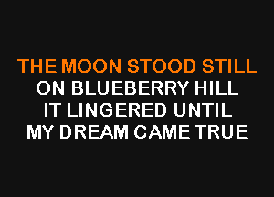 THE MOON STOOD STILL
0N BLUEBERRY HILL
IT LINGERED UNTIL
MY DREAM CAMETRUE