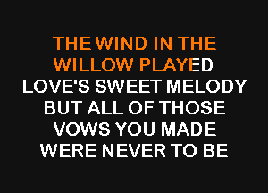 THEWIND IN THE
WILLOW PLAYED
LOVE'S SWEET MELODY
BUT ALL OF THOSE
VOWS YOU MADE
WERE NEVER TO BE