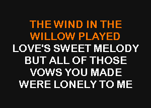 THEWIND IN THE
WILLOW PLAYED
LOVE'S SWEET MELODY
BUT ALL OF THOSE
VOWS YOU MADE
WERE LONELY TO ME