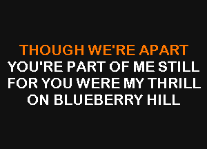 THOUGH WE'RE APART
YOU'RE PART OF ME STILL
FOR YOU WERE MY THRILL

0N BLUEBERRY HILL