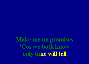 Make me no promises
'Cos we both know
only time will tell